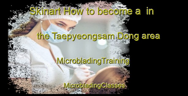 Skinart How to become a  in the Taepyeongsam Dong area | #MicrobladingTraining #MicrobladingClasses #SkinartTraining-Korea