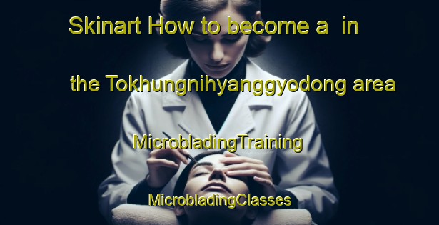 Skinart How to become a  in the Tokhungnihyanggyodong area | #MicrobladingTraining #MicrobladingClasses #SkinartTraining-Korea