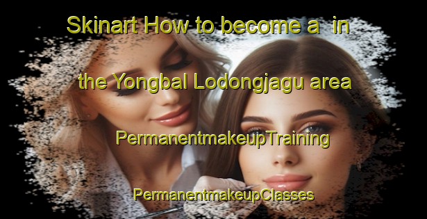 Skinart How to become a  in the Yongbal Lodongjagu area | #PermanentmakeupTraining #PermanentmakeupClasses #SkinartTraining-Korea