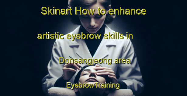 Skinart How to enhance artistic eyebrow skills in Donsangjeong area | EyebrowTraining | EyebrowClasses | SkinartTraining-Korea