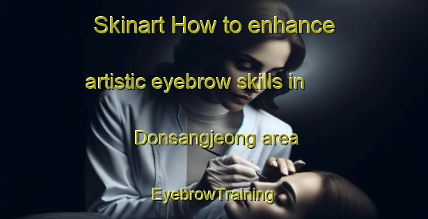 Skinart How to enhance artistic eyebrow skills in Donsangjeong area | EyebrowTraining | EyebrowClasses | SkinartTraining-Korea