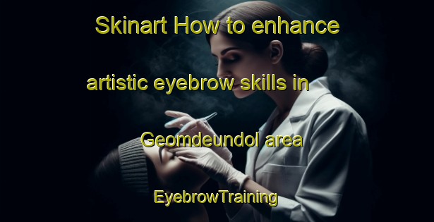 Skinart How to enhance artistic eyebrow skills in Geomdeundol area | EyebrowTraining | EyebrowClasses | SkinartTraining-Korea