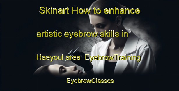 Skinart How to enhance artistic eyebrow skills in Haeyoul area | EyebrowTraining | EyebrowClasses | SkinartTraining-Korea