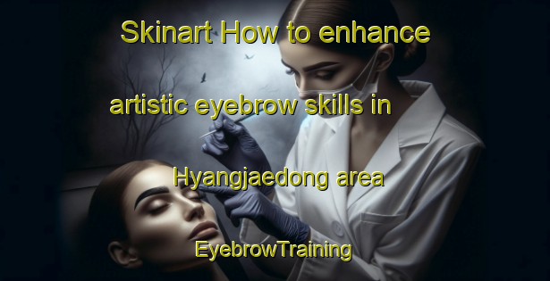 Skinart How to enhance artistic eyebrow skills in Hyangjaedong area | EyebrowTraining | EyebrowClasses | SkinartTraining-Korea