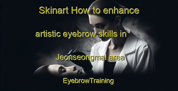 Skinart How to enhance artistic eyebrow skills in Jeonseongmal area | EyebrowTraining | EyebrowClasses | SkinartTraining-Korea