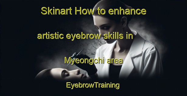 Skinart How to enhance artistic eyebrow skills in Myeongchi area | EyebrowTraining | EyebrowClasses | SkinartTraining-Korea