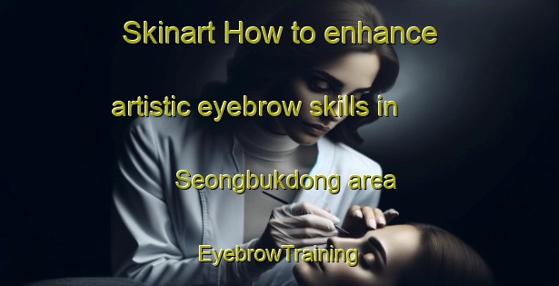 Skinart How to enhance artistic eyebrow skills in Seongbukdong area | EyebrowTraining | EyebrowClasses | SkinartTraining-Korea