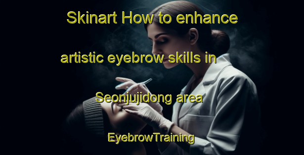 Skinart How to enhance artistic eyebrow skills in Seonjujidong area | EyebrowTraining | EyebrowClasses | SkinartTraining-Korea