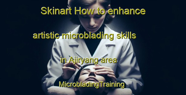 Skinart How to enhance artistic microblading skills in Ajiryang area | #MicrobladingTraining #MicrobladingClasses #SkinartTraining-Korea