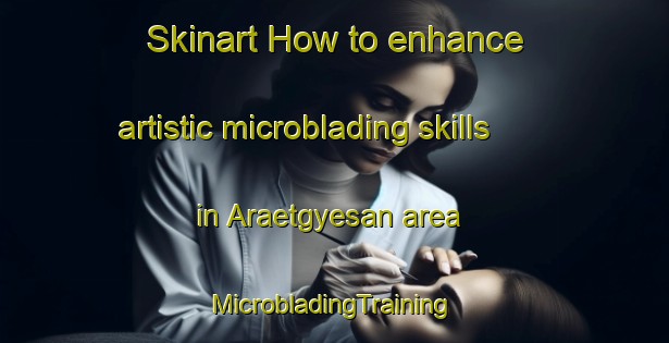 Skinart How to enhance artistic microblading skills in Araetgyesan area | #MicrobladingTraining #MicrobladingClasses #SkinartTraining-Korea