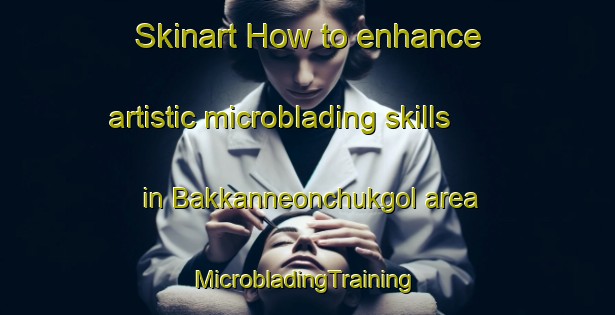 Skinart How to enhance artistic microblading skills in Bakkanneonchukgol area | #MicrobladingTraining #MicrobladingClasses #SkinartTraining-Korea