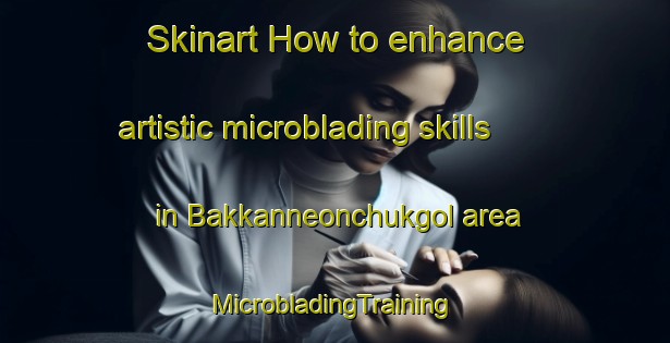 Skinart How to enhance artistic microblading skills in Bakkanneonchukgol area | #MicrobladingTraining #MicrobladingClasses #SkinartTraining-Korea