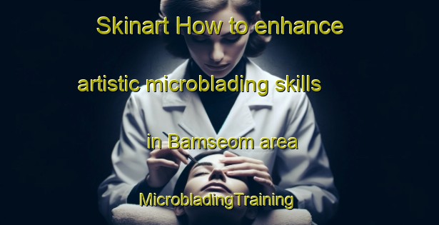 Skinart How to enhance artistic microblading skills in Bamseom area | #MicrobladingTraining #MicrobladingClasses #SkinartTraining-Korea