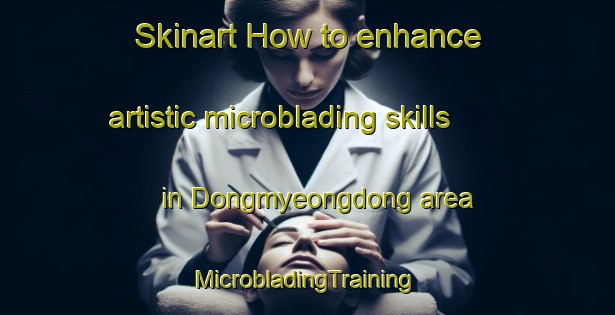 Skinart How to enhance artistic microblading skills in Dongmyeongdong area | #MicrobladingTraining #MicrobladingClasses #SkinartTraining-Korea