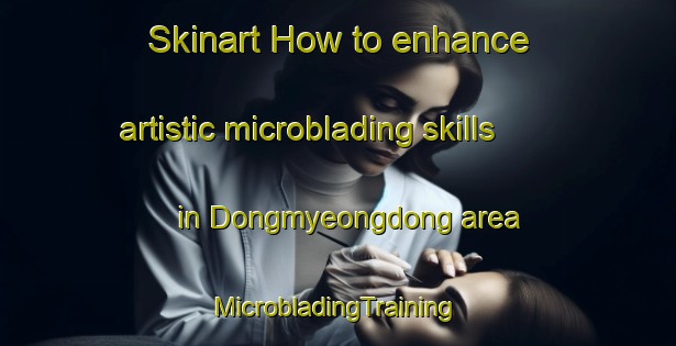 Skinart How to enhance artistic microblading skills in Dongmyeongdong area | #MicrobladingTraining #MicrobladingClasses #SkinartTraining-Korea