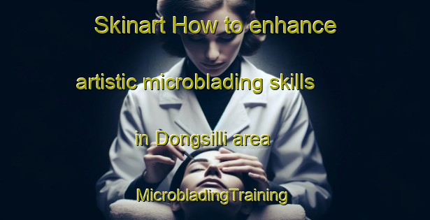 Skinart How to enhance artistic microblading skills in Dongsilli area | #MicrobladingTraining #MicrobladingClasses #SkinartTraining-Korea