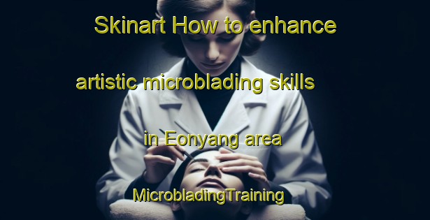 Skinart How to enhance artistic microblading skills in Eonyang area | MicrobladingTraining | MicrobladingClasses | SkinartTraining-Korea