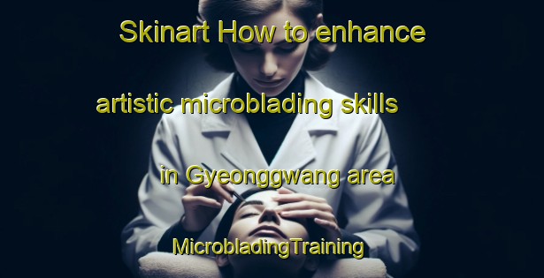 Skinart How to enhance artistic microblading skills in Gyeonggwang area | #MicrobladingTraining #MicrobladingClasses #SkinartTraining-Korea