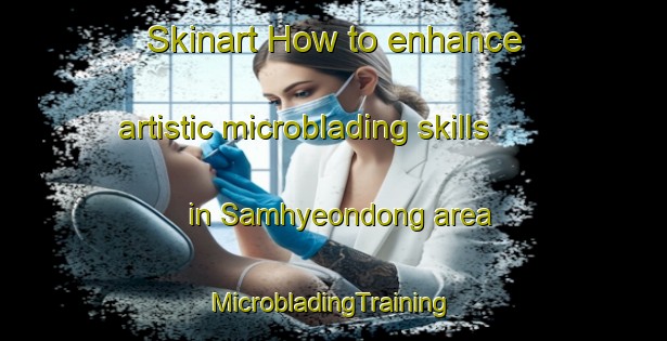 Skinart How to enhance artistic microblading skills in Samhyeondong area | #MicrobladingTraining #MicrobladingClasses #SkinartTraining-Korea