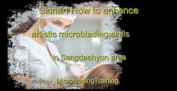 Skinart How to enhance artistic microblading skills in Sangdaehyon area | #MicrobladingTraining #MicrobladingClasses #SkinartTraining-Korea