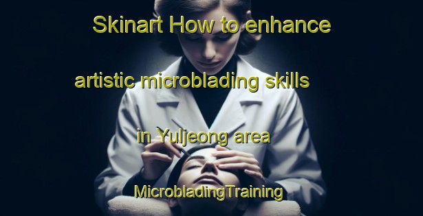 Skinart How to enhance artistic microblading skills in Yuljeong area | #MicrobladingTraining #MicrobladingClasses #SkinartTraining-Korea