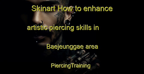 Skinart How to enhance artistic piercing skills in Baejeunggae area | #PiercingTraining #PiercingClasses #SkinartTraining-Korea