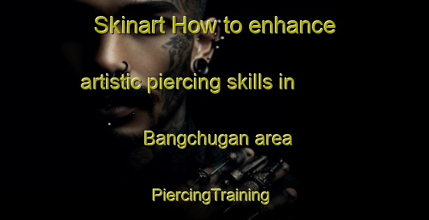 Skinart How to enhance artistic piercing skills in Bangchugan area | #PiercingTraining #PiercingClasses #SkinartTraining-Korea