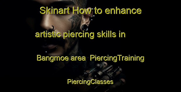 Skinart How to enhance artistic piercing skills in Bangmoe area | #PiercingTraining #PiercingClasses #SkinartTraining-Korea