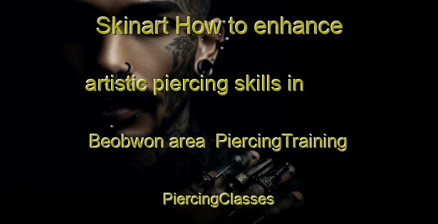 Skinart How to enhance artistic piercing skills in Beobwon area | #PiercingTraining #PiercingClasses #SkinartTraining-Korea