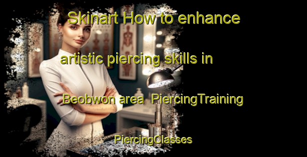 Skinart How to enhance artistic piercing skills in Beobwon area | #PiercingTraining #PiercingClasses #SkinartTraining-Korea