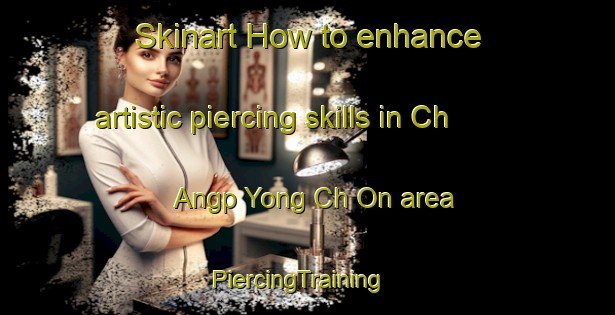 Skinart How to enhance artistic piercing skills in Ch Angp Yong Ch On area | PiercingTraining | PiercingClasses | SkinartTraining-Korea