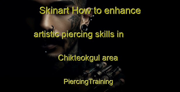 Skinart How to enhance artistic piercing skills in Chikteokgul area | #PiercingTraining #PiercingClasses #SkinartTraining-Korea