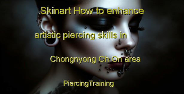 Skinart How to enhance artistic piercing skills in Chongnyong Ch On area | PiercingTraining | PiercingClasses | SkinartTraining-Korea