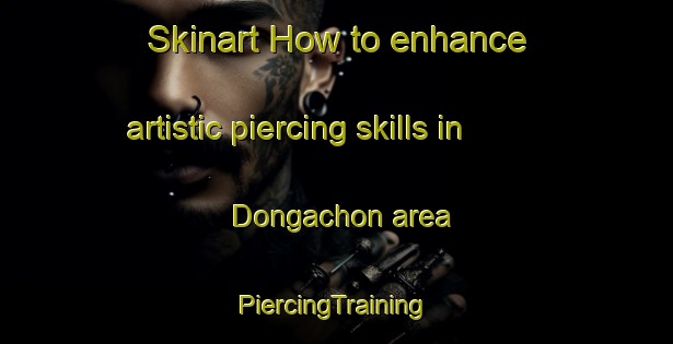 Skinart How to enhance artistic piercing skills in Dongachon area | #PiercingTraining #PiercingClasses #SkinartTraining-Korea