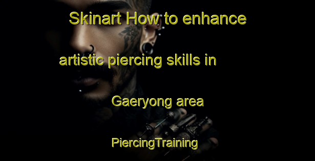 Skinart How to enhance artistic piercing skills in Gaeryong area | #PiercingTraining #PiercingClasses #SkinartTraining-Korea