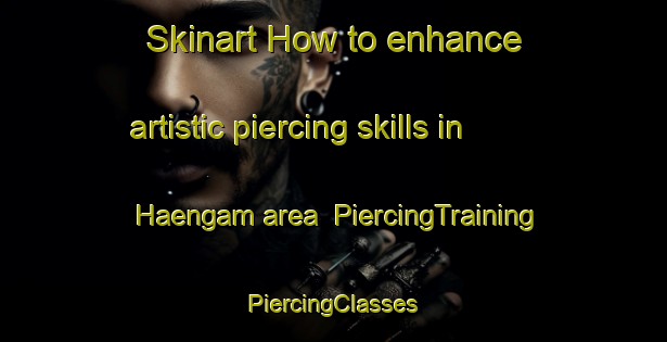 Skinart How to enhance artistic piercing skills in Haengam area | #PiercingTraining #PiercingClasses #SkinartTraining-Korea