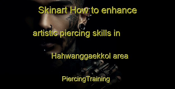 Skinart How to enhance artistic piercing skills in Hahwanggaekkol area | #PiercingTraining #PiercingClasses #SkinartTraining-Korea