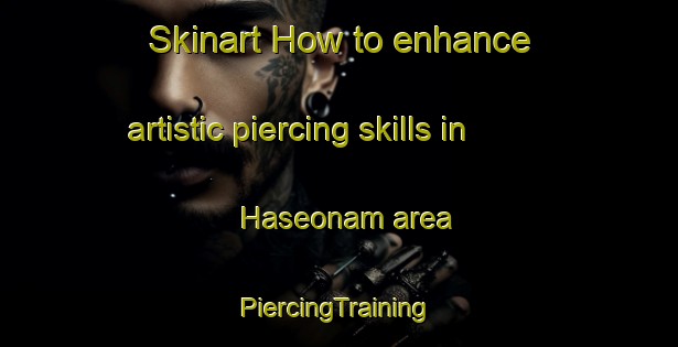 Skinart How to enhance artistic piercing skills in Haseonam area | #PiercingTraining #PiercingClasses #SkinartTraining-Korea