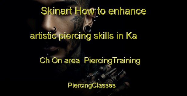Skinart How to enhance artistic piercing skills in Ka Ch On area | PiercingTraining | PiercingClasses | SkinartTraining-Korea