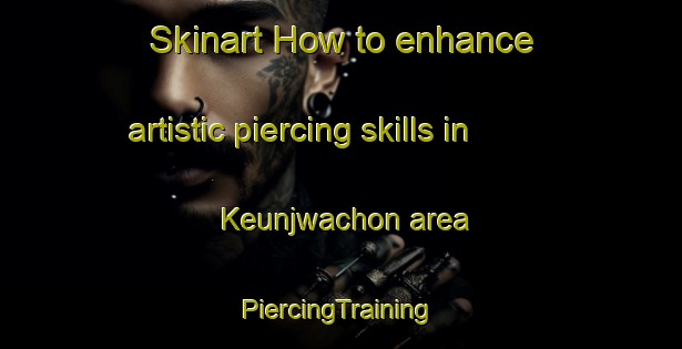 Skinart How to enhance artistic piercing skills in Keunjwachon area | #PiercingTraining #PiercingClasses #SkinartTraining-Korea