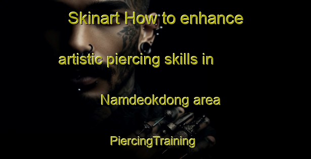 Skinart How to enhance artistic piercing skills in Namdeokdong area | #PiercingTraining #PiercingClasses #SkinartTraining-Korea