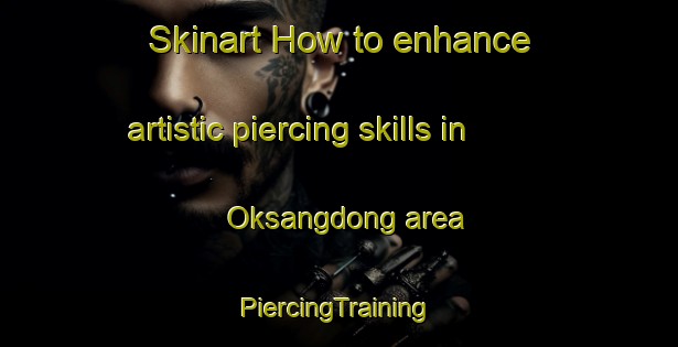 Skinart How to enhance artistic piercing skills in Oksangdong area | #PiercingTraining #PiercingClasses #SkinartTraining-Korea