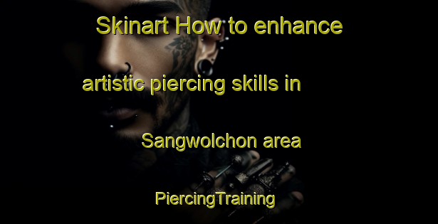 Skinart How to enhance artistic piercing skills in Sangwolchon area | #PiercingTraining #PiercingClasses #SkinartTraining-Korea