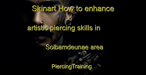 Skinart How to enhance artistic piercing skills in Solbamdeunae area | #PiercingTraining #PiercingClasses #SkinartTraining-Korea