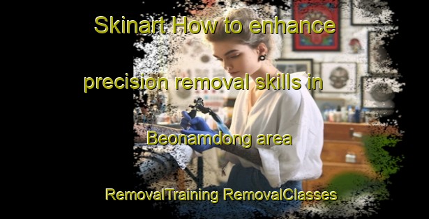 Skinart How to enhance precision removal skills in Beonamdong area | #RemovalTraining #RemovalClasses #SkinartTraining-Korea