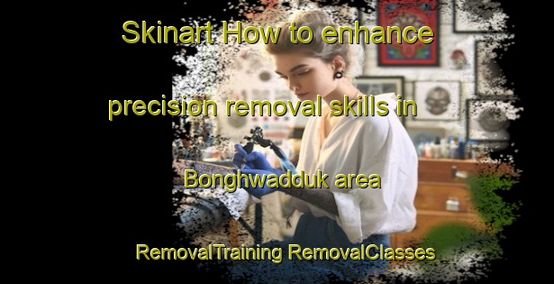 Skinart How to enhance precision removal skills in Bonghwadduk area | #RemovalTraining #RemovalClasses #SkinartTraining-Korea