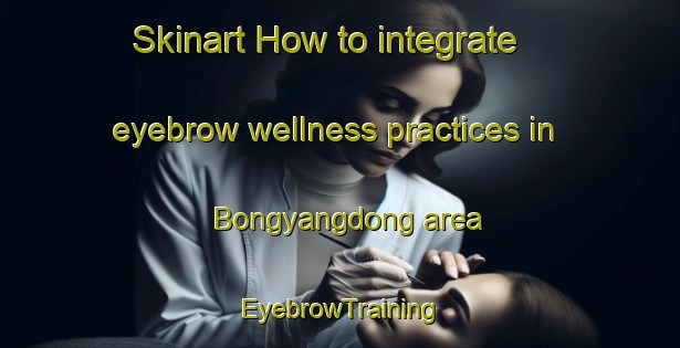 Skinart How to integrate eyebrow wellness practices in Bongyangdong area | EyebrowTraining | EyebrowClasses | SkinartTraining-Korea