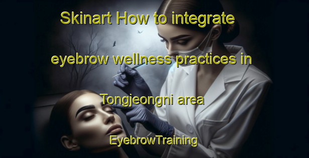 Skinart How to integrate eyebrow wellness practices in Tongjeongni area | EyebrowTraining | EyebrowClasses | SkinartTraining-Korea