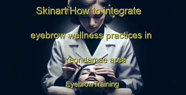 Skinart How to integrate eyebrow wellness practices in Yeondamae area | EyebrowTraining | EyebrowClasses | SkinartTraining-Korea
