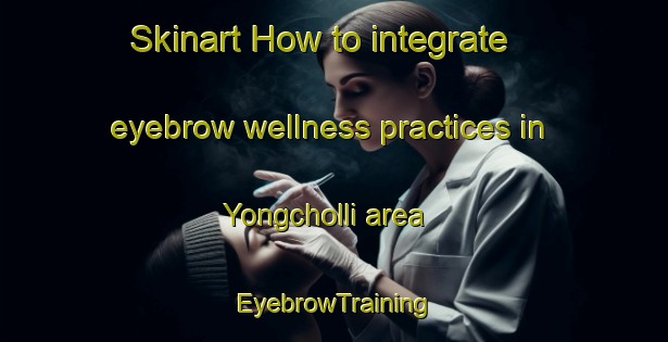 Skinart How to integrate eyebrow wellness practices in Yongcholli area | EyebrowTraining | EyebrowClasses | SkinartTraining-Korea
